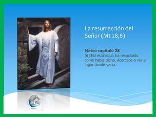 La resurrección del
Señor (Mt 28,6)
Mateo capítulo 28
[6] No está aquí; ha resucitado
como había dicho. Acercaos a ver el
lugar donde yacía.

 