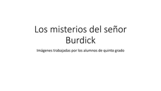 Los misterios del señor
Burdick
Imágenes trabajadas por los alumnos de quinto grado
 