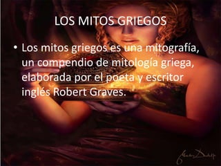LOS MITOS GRIEGOS
• Los mitos griegos es una mitografía,
un compendio de mitología griega,
elaborada por el poeta y escritor
inglés Robert Graves.
 
