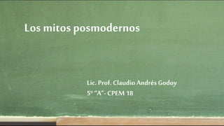 Los mitos posmodernos
Lic. Prof. Claudio Andrés Godoy
5º “A”-CPEM 18
 