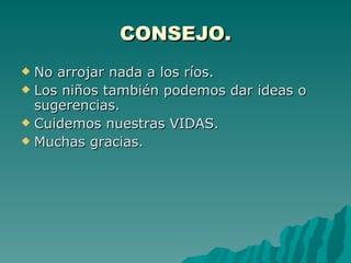CONSEJO. No arrojar nada a los ríos. Los niños también podemos dar ideas o sugerencias. Cuidemos nuestras VIDAS. Muchas gracias. 
