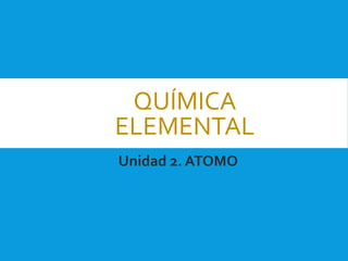 QUÍMICA
ELEMENTAL
Unidad 2. ATOMO
 