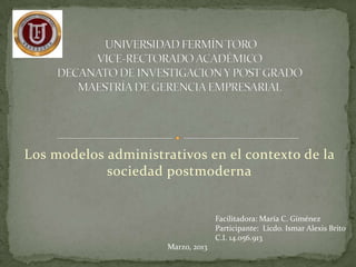 Los modelos administrativos en el contexto de la
            sociedad postmoderna


                                    Facilitadora: María C. Giménez
                                    Participante: Licdo. Ismar Alexis Brito
                                    C.I. 14.056.913
                      Marzo, 2013
 