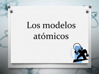 Los modelos
atómicos
 