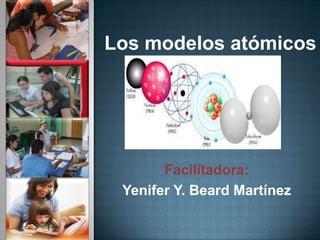 Los modelos atómicos
Facilitadora:
Yenifer Y. Beard Martínez
 