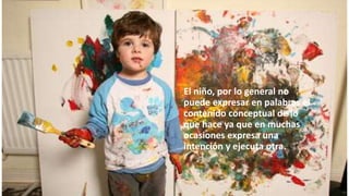 El niño, por lo general no
puede expresar en palabras el
contenido conceptual de lo
que hace ya que en muchas
ocasiones expresa una
intención y ejecuta otra.
 