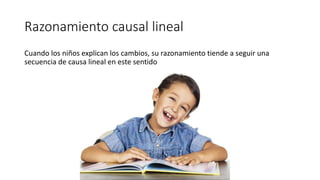 Razonamiento causal lineal
Cuando los niños explican los cambios, su razonamiento tiende a seguir una
secuencia de causa lineal en este sentido
 
