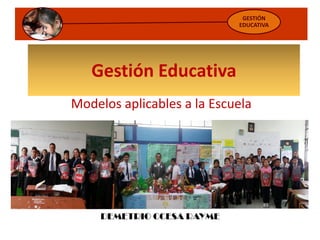 Gestión Educativa
Modelos aplicables a la Escuela
GESTIÓN
EDUCATIVA
DEMETRIO CCESA RAYME
 