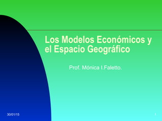 30/01/15 1
Los Modelos Económicos y
el Espacio Geográfico
Prof. Mónica I.Faletto.
 
