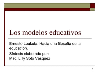 Los modelos educativos
Ernesto Loukota. Hacia una filosofía de la
educación.
Síntesis elaborada por:
Msc. Lilly Soto Vásquez

                                             1
 