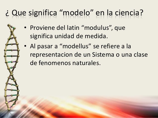 ¿ Que significa “modelo” en la ciencia? 
• Proviene del latin “modulus”, que 
significa unidad de medida. 
• Al pasar a “m...
