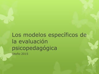 Los modelos específicos de
la evaluación
psicopedagógica
Otoño 2015
 