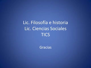 Lic. Filosofía e historia
 Lic. Ciencias Sociales
          TICS

         Gracias
 