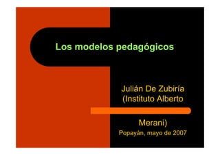 Los modelos pedagógicos
Julián De Zubiría
(Instituto Alberto
Merani)
Popayán, mayo de 2007
 