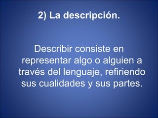 2) La descripción.


    Describir consiste en
 representar algo o alguien a
través del lenguaje, refiriendo
 sus cualidades y sus partes.
 