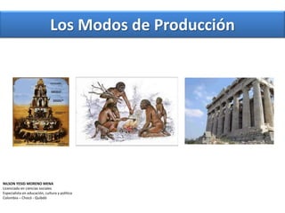 Los Modos de Producción  NILSON YESID MORENO MENA  Licenciado en ciencias sociales  Especialista en educación, cultura y política  Colombia – Chocó - Quibdó 