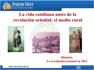 La vida cotidiana antes de la
revolución oriental: el medio rural
Historia.
La revolución oriental en 1811
 