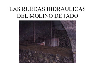 LAS RUEDAS HIDRAULICAS
  DEL MOLINO DE JADO
 