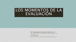 LOS MOMENTOS DE LA
EVALUACIÓN
Ms. Ángel Japón (rodrigouma@gmail.com)
07/02/2015
 