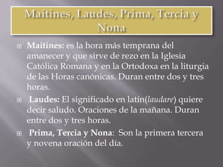 Los Oficios y el trabajo se suceden según un ritmo inmutable, al paso del año litúrgico y de las estaciones.Su jornada Maitines, Laudes, Prima, Sexta, Nona, Vísperas y Completas son los nombres de los oficios que dan ritmo fundamental a su jornada.Cada hora del oficio del día es precedida o seguida del oficio de la Santísima Virgen.