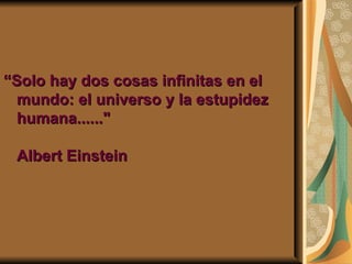 “ Solo hay dos cosas infinitas en el mundo: el universo y la estupidez humana......" Albert Einstein   