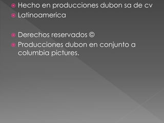 Hecho en producciones dubon sa de cv
 Latinoamerica
 Derechos reservados ©
 Producciones dubon en conjunto a
columbia pictures.
 
