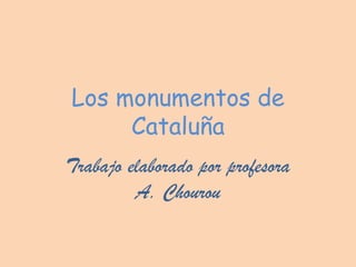 Los monumentos de
Cataluña
Trabajo elaborado por profesora
A. Chourou

 