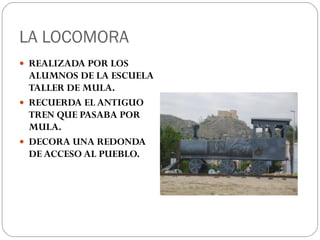 LA LOCOMORA REALIZADA POR LOS ALUMNOS DE LA ESCUELA TALLER DE MULA. RECUERDA EL ANTIGUO TREN QUE PASABA POR MULA. DECORA UNA REDONDA DE ACCESO AL PUEBLO. 