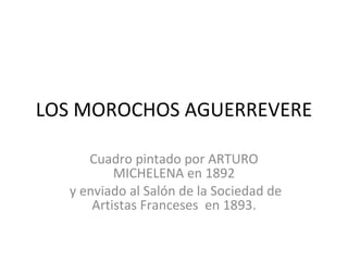 LOS MOROCHOS AGUERREVERE Cuadro pintado por ARTURO MICHELENA en 1892 y enviado al Salón de la Sociedad de Artistas Franceses  en 1893. 