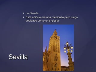 


La Giralda
Este edificio era una meziquita pero luego
dedicado como una iglesia.

Sevilla

 
