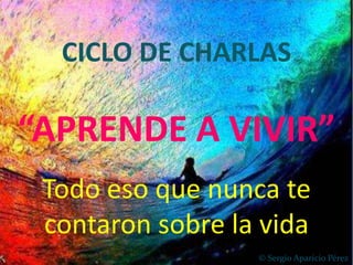 CICLO DE CHARLAS

“APRENDE A VIVIR”
 Todo eso que nunca te
 contaron sobre la vida
                  © Sergio Aparicio Pérez
 