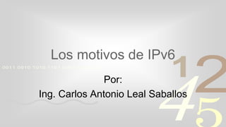 4210011 0010 1010 1101 0001 0100 1011
Los motivos de IPv6
Por:
Ing. Carlos Antonio Leal Saballos
 