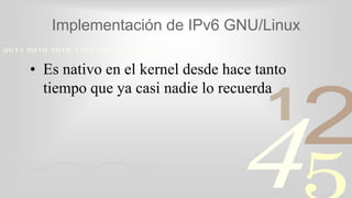 421
0011 0010 1010 1101 0001 0100 1011
Implementación de IPv6 GNU/Linux
• Es nativo en el kernel desde hace tanto
tiempo que ya casi nadie lo recuerda
 