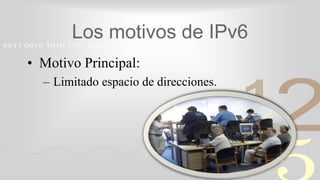 421
0011 0010 1010 1101 0001 0100 1011
Los motivos de IPv6
• Motivo Principal:
– Limitado espacio de direcciones.
 