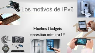 421
0011 0010 1010 1101 0001 0100 1011
Los motivos de IPv6
Muchos Gadgets
necesitan número IP
 