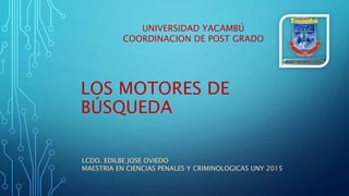 LOS MOTORES DE
BÚSQUEDA
UNIVERSIDAD YACAMBÚ
COORDINACION DE POST GRADO
LCDO. EDILBE JOSE OVIEDO
MAESTRIA EN CIENCIAS PENALES Y CRIMINOLOGICAS UNY 2015
 