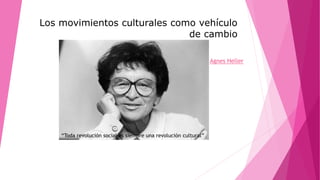 Los movimientos culturales como vehículo
de cambio
Agnes Heller
“Toda revolución social es siempre una revolución cultural”
 