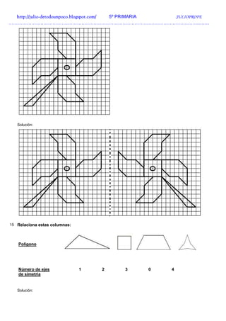 http://julio-
  http://julio -detodounpoco.blogspot.com/ 5º PRIMARIA JULIOPROFE
……………………………………………………………………………………………………………………




   Solución:




15 Relaciona estas columnas:




    Polígono




    Número de ejes             1   2   3     0      4
    de simetría


   Solución:
 