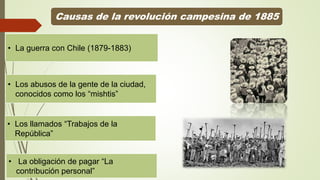 Causas de la revolución campesina de 1885
• La guerra con Chile (1879-1883)
• Los llamados “Trabajos de la
República”
• Los abusos de la gente de la ciudad,
conocidos como los “mishtis”
• La obligación de pagar “La
contribución personal”
 