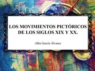 LOS MOVIMIENTOS PICTÓRICOS
DE LOS SIGLOS XIX Y XX.
Alba García Álvarez
 