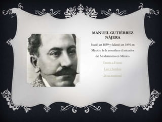 MANUEL GUTIÉRREZ
NÁJERA
Nació en 1859 y falleció en 1895 en
México. Se le considera el iniciador
del Modernismo en México.
Frente a Frente
Luz y Sombra
¡Si tu murieras!
 