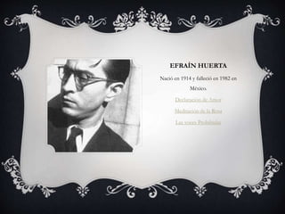 EFRAÍN HUERTA
Nació en 1914 y falleció en 1982 en
México.
Declaración de Amor
Meditación de la Rosa
Las voces Prohibidas
 