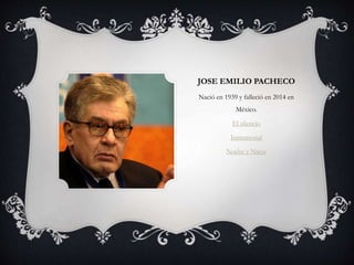 JOSE EMILIO PACHECO
Nació en 1939 y falleció en 2014 en
México.
El silencio
Inmemorial
Noche y Nieve
 