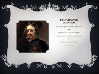 FRANCISCO DE
QUEVEDO
Nació en España en 1580 y falleció en
1645
Gran rival de Luis de Góngora
A Aminta, que se cubrió los ojos con la
mano
A Apolo, siguiendo a Dafne
A Celestina
 