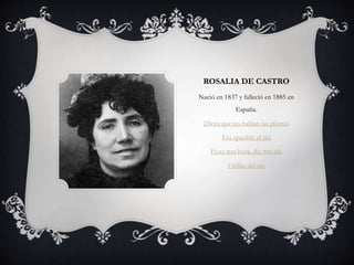 ROSALIA DE CASTRO
Nació en 1837 y falleció en 1885 en
España.
Dicen que no hablan las plantas
Era apacible el día
Hora tras hora, día tras día
Orillas del sar
 
