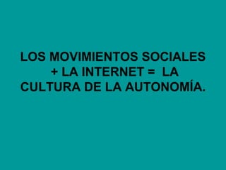 LOS MOVIMIENTOS SOCIALES
+ LA INTERNET = LA
CULTURA DE LA AUTONOMÍA.
 