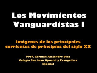 Los Movimientos Vanguardistas I Imágenes de las principales corrientes de principios del siglo XX Prof. Germán Alejandro Díaz Colegio San Juan Apóstol y Evangelista Español 