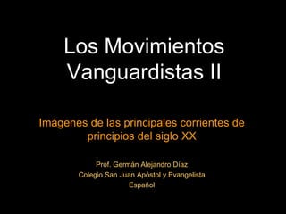 Los Movimientos
    Vanguardistas II

Imágenes de las principales corrientes de
        principios del siglo XX

            Prof. Germán Alejandro Díaz
       Colegio San Juan Apóstol y Evangelista
                      Español
 
