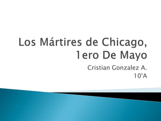 Los Mártires de Chicago, 1ero De Mayo Cristian Gonzalez A. 10°A 