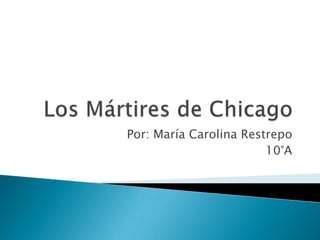 Los Mártires de Chicago Por: María Carolina Restrepo 10°A 